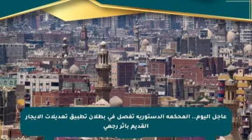 عاجل اليوم.. المحكمة الدستورية تفصل في بطلان تطبيق تعديلات الإيجار القديم بأثر رجعي